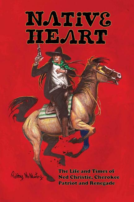 Native Heart: The Life and Times of Ned Christie, Cherokee Patriot and Renegade