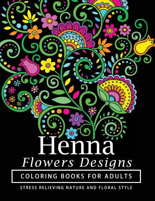 Henna Flowers Designs Coloring Books for Adults: An Adult Coloring Book Featuring Mandalas and Henna Inspired Flowers, Animals, Yoga Poses, and Paisle