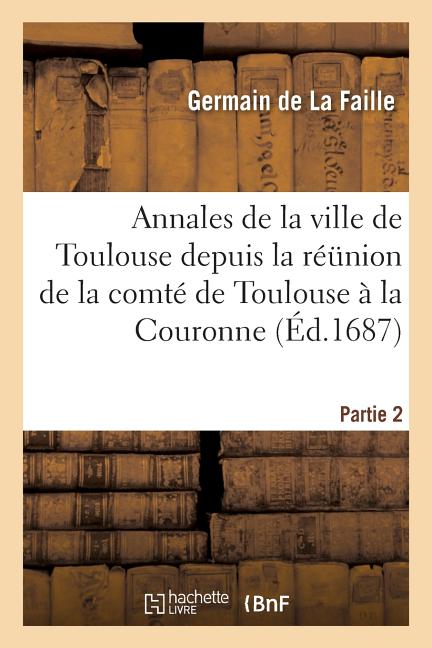 Annales de la ville de Toulouse depuis la réunion de la comté de Toulouse à la Couronne. 2: avec un abrégé de l'ancienne histoire de cette ville