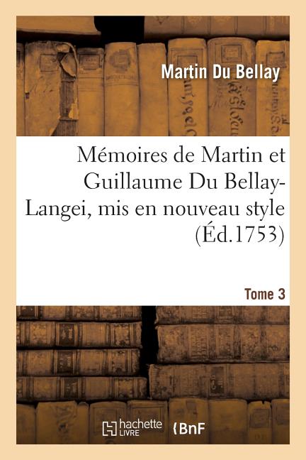 Mémoires de Martin et Guillaume Du Bellay-Langei, mis en nouveau style. Tome 3: auxquels on a joint les mémoires du maréchal de Fleuranges et le journ