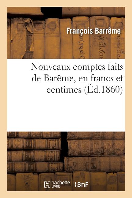 Nouveaux comptes faits de Barême, en francs et centimes: contenant la théorie des opérations arithmétique, les comptes faits depuis un centime jusqu'à