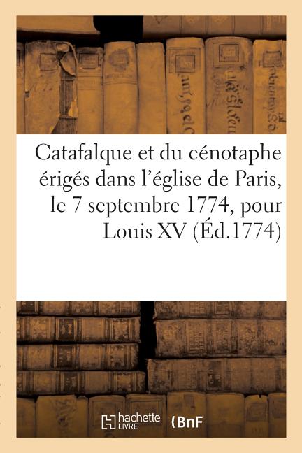 Description du catafalque et du cénotaphe érigés dans l'église de Paris, le 7 septembre 1774: pour Louis XV le Bien-Aimé sur les dessins du sieur Mich