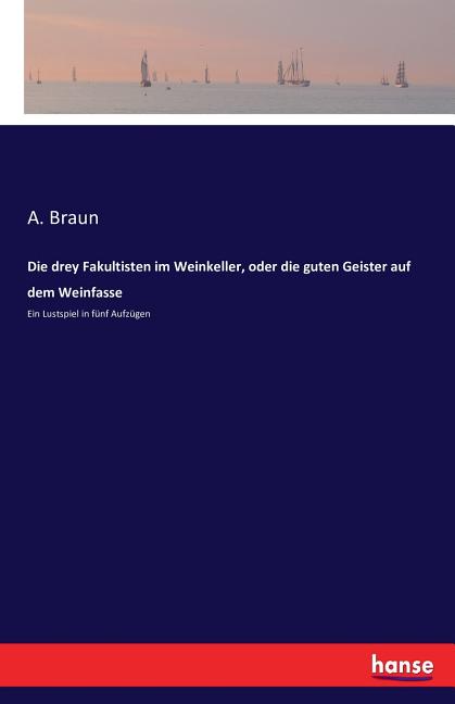 Die drey Fakultisten im Weinkeller, oder die guten Geister auf dem Weinfasse: Ein Lustspiel in fünf Aufzügen