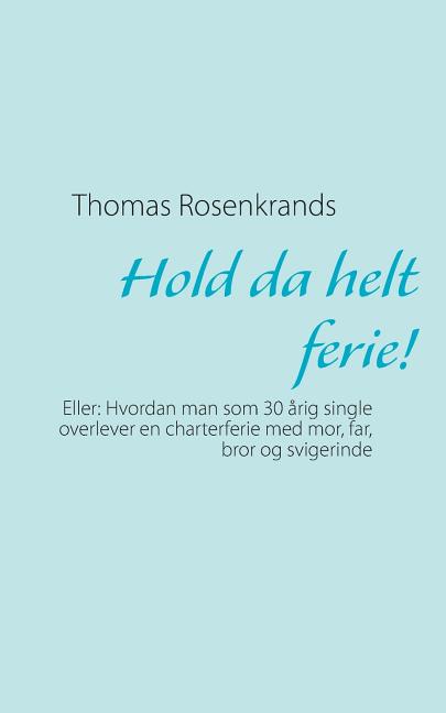 Hold da helt ferie!: Eller: Hvordan man som 30 årig single overlever en charterferie med mor, far, bror og svigerinde