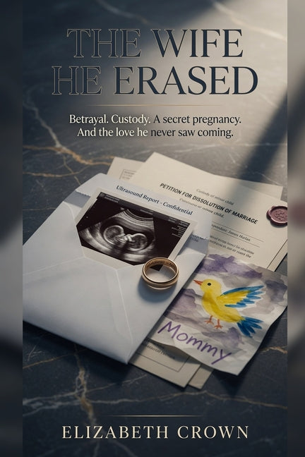 The Wife He Erased: Betrayal. Custody. A secret pregnancy. And the love he never saw coming.