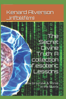 The Secret Divine Truth: A collection of esoteric Lessons: How to survive & Thrive in the Matrix